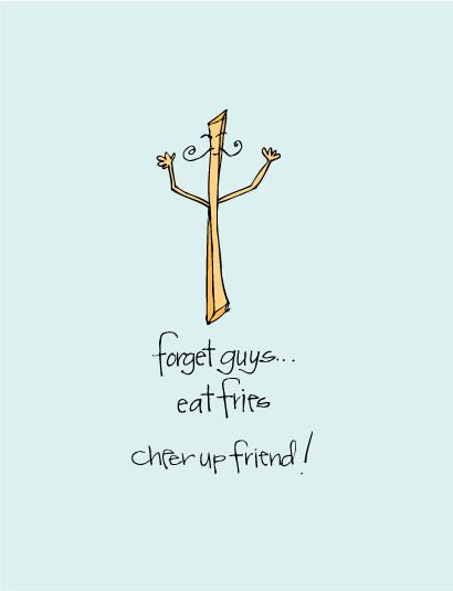 Forget guys...eat fries! Cheer up friend!